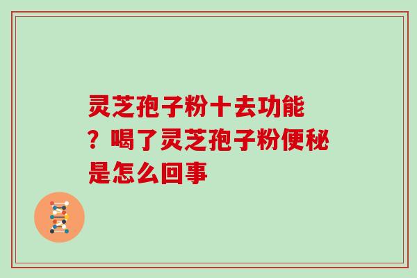 灵芝孢子粉十去功能 ？喝了灵芝孢子粉是怎么回事