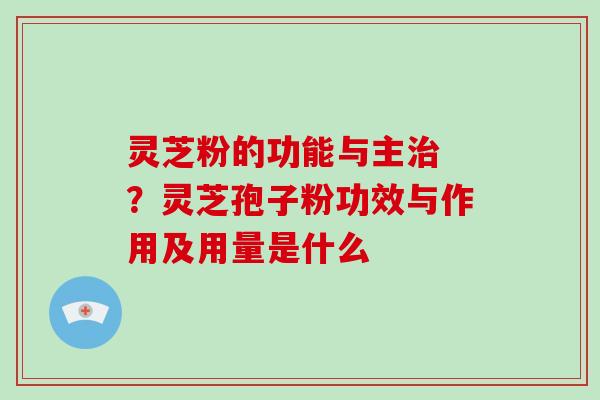 灵芝粉的功能与主 ？灵芝孢子粉功效与作用及用量是什么