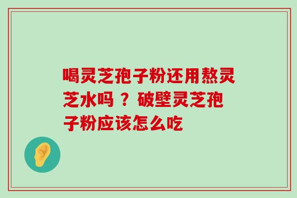 喝灵芝孢子粉还用熬灵芝水吗 ？破壁灵芝孢子粉应该怎么吃