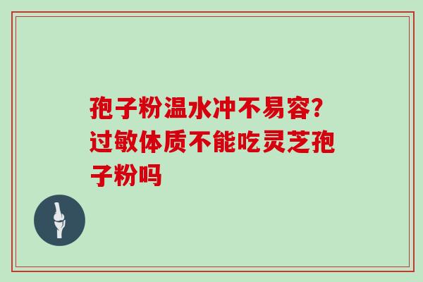 孢子粉温水冲不易容？体质不能吃灵芝孢子粉吗