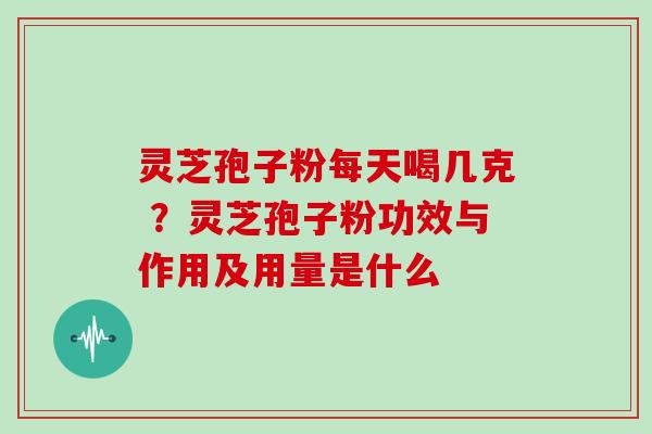 灵芝孢子粉每天喝几克 ？灵芝孢子粉功效与作用及用量是什么