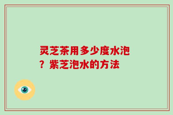 灵芝茶用多少度水泡 ？紫芝泡水的方法