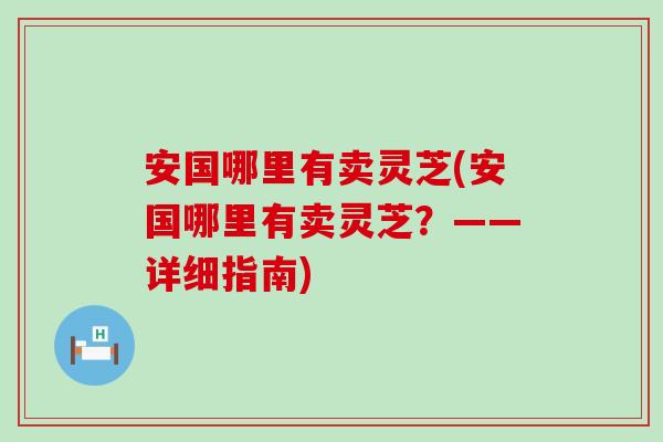 安国哪里有卖灵芝(安国哪里有卖灵芝？——详细指南)