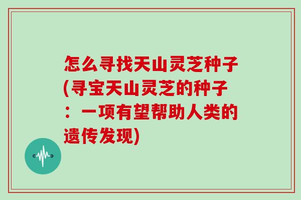 怎么寻找天山灵芝种子(寻宝天山灵芝的种子：一项有望帮助人类的遗传发现)