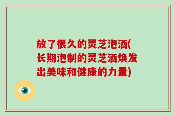 放了很久的灵芝泡酒(长期泡制的灵芝酒焕发出美味和健康的力量)