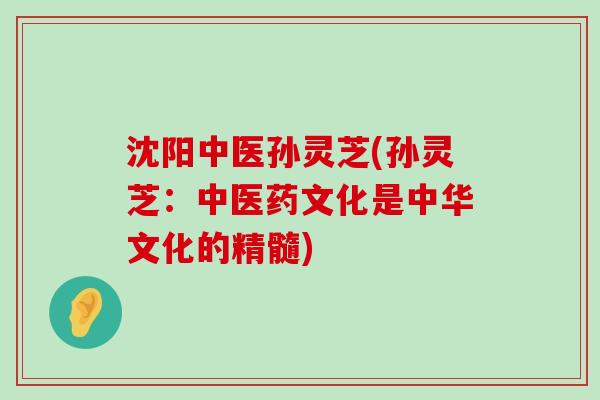 沈阳中医孙灵芝(孙灵芝：中医药文化是中华文化的精髓)