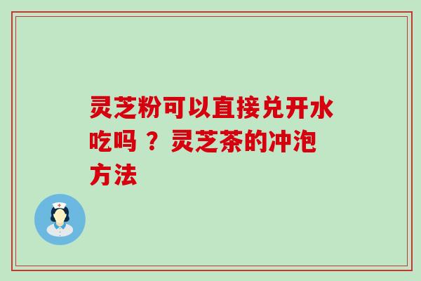 灵芝粉可以直接兑开水吃吗 ？灵芝茶的冲泡方法