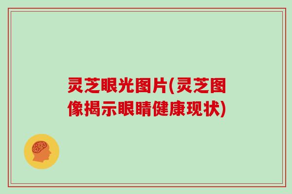 灵芝眼光图片(灵芝图像揭示眼睛健康现状)