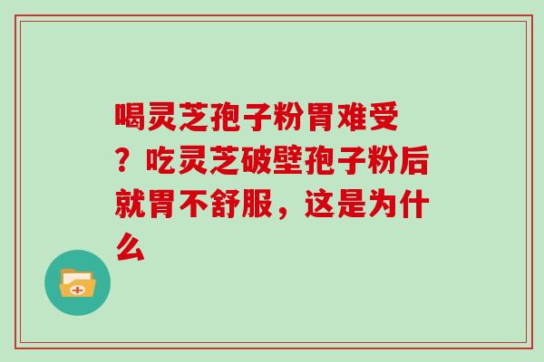 喝灵芝孢子粉胃难受 ？吃灵芝破壁孢子粉后就胃不舒服，这是为什么