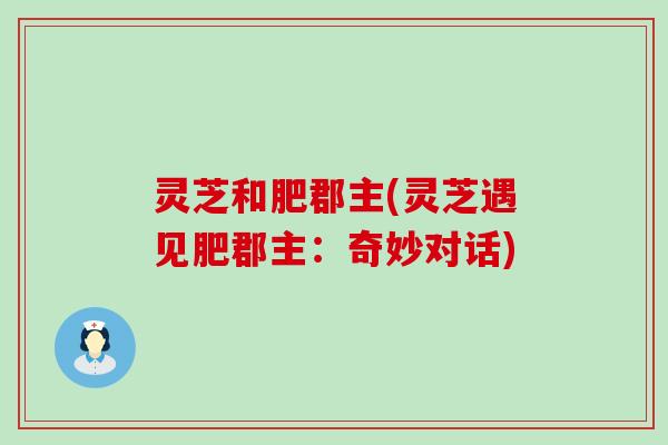 灵芝和肥郡主(灵芝遇见肥郡主：奇妙对话)