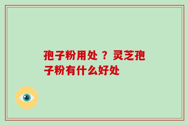 孢子粉用处 ？灵芝孢子粉有什么好处