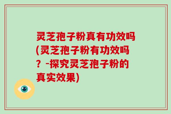 灵芝孢子粉真有功效吗(灵芝孢子粉有功效吗？-探究灵芝孢子粉的真实效果)