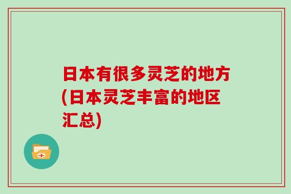 日本有很多灵芝的地方(日本灵芝丰富的地区汇总)