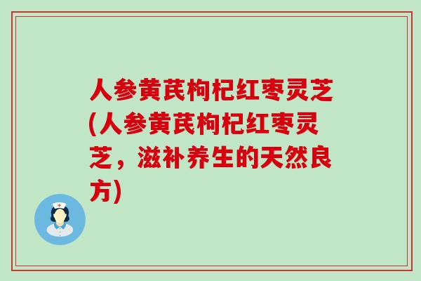 人参黄芪枸杞红枣灵芝(人参黄芪枸杞红枣灵芝，滋补养生的天然良方)