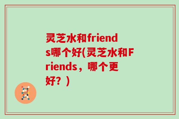 灵芝水和friends哪个好(灵芝水和Friends，哪个更好？)