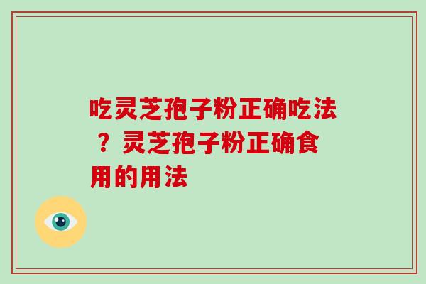 吃灵芝孢子粉正确吃法 ？灵芝孢子粉正确食用的用法