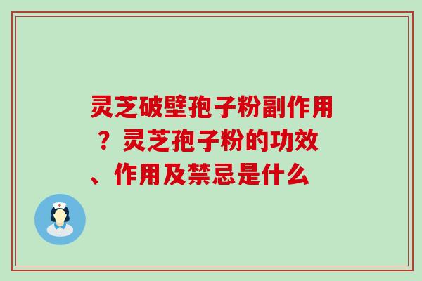 灵芝破壁孢子粉副作用 ？灵芝孢子粉的功效、作用及禁忌是什么