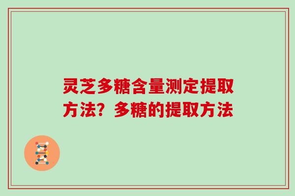 灵芝多糖含量测定提取方法？多糖的提取方法