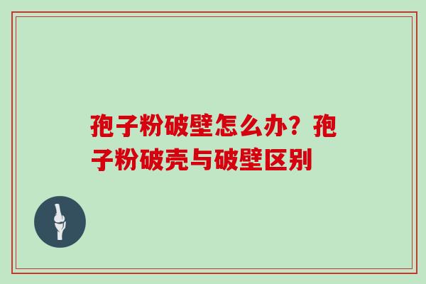 孢子粉破壁怎么办？孢子粉破壳与破壁区别