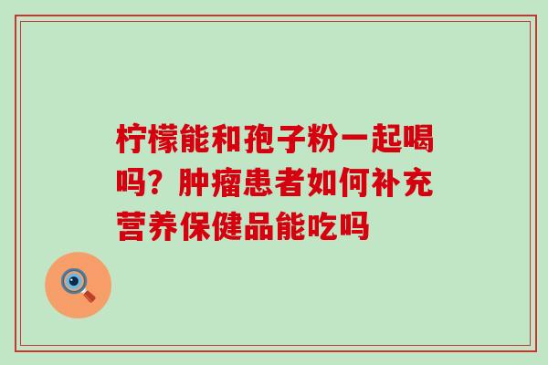 柠檬能和孢子粉一起喝吗？患者如何补充营养保健品能吃吗