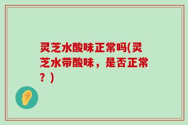 灵芝水酸味正常吗(灵芝水带酸味，是否正常？)