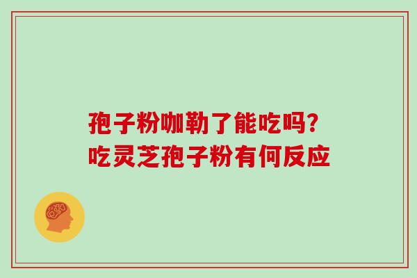 孢子粉咖勒了能吃吗？吃灵芝孢子粉有何反应