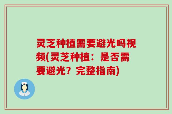 灵芝种植需要避光吗视频(灵芝种植：是否需要避光？完整指南)