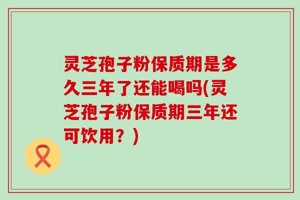 灵芝孢子粉保质期是多久三年了还能喝吗(灵芝孢子粉保质期三年还可饮用？)