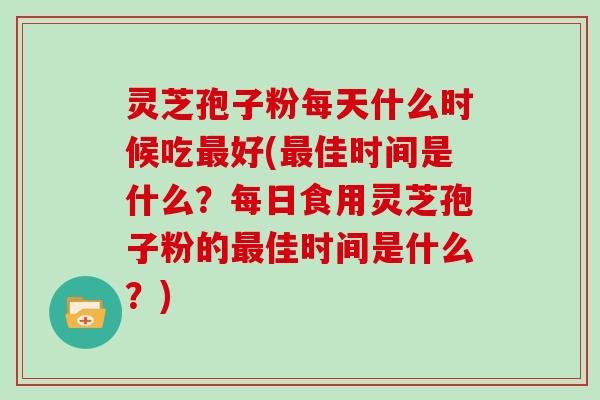 灵芝孢子粉每天什么时候吃好(佳时间是什么？每日食用灵芝孢子粉的佳时间是什么？)