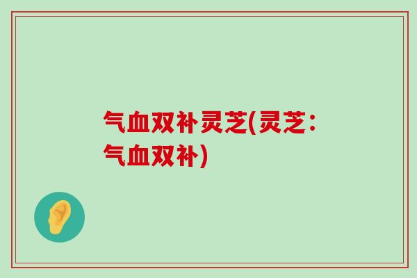 气双补灵芝(灵芝：气双补)