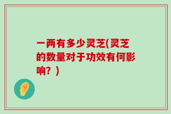 一两有多少灵芝(灵芝的数量对于功效有何影响？)