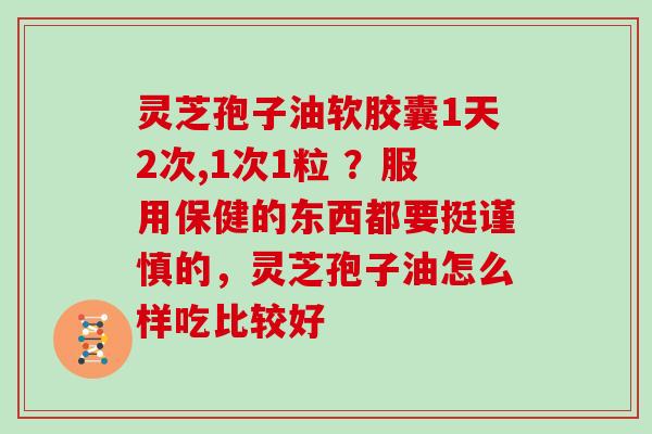 灵芝孢子油软胶囊1天2次,1次1粒 ？服用保健的东西都要挺谨慎的，灵芝孢子油怎么样吃比较好