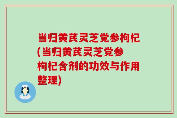 当归黄芪灵芝党参枸杞(当归黄芪灵芝党参 枸杞合剂的功效与作用整理)