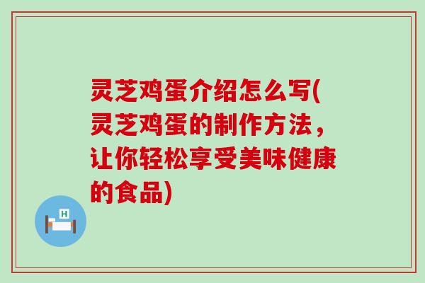 灵芝鸡蛋介绍怎么写(灵芝鸡蛋的制作方法，让你轻松享受美味健康的食品)