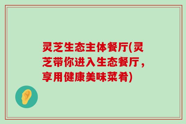 灵芝生态主体餐厅(灵芝带你进入生态餐厅，享用健康美味菜肴)