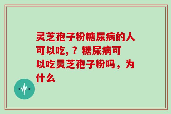 灵芝孢子粉的人可以吃, ？可以吃灵芝孢子粉吗，为什么