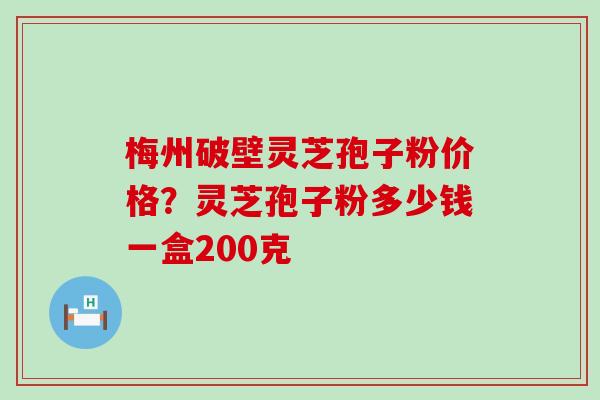 梅州破壁灵芝孢子粉价格？灵芝孢子粉多少钱一盒200克