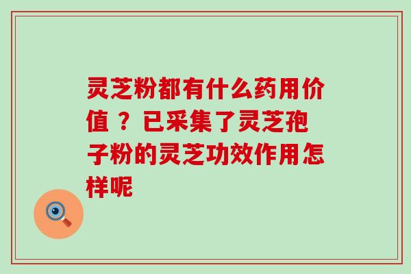 灵芝粉都有什么药用价值 ？已采集了灵芝孢子粉的灵芝功效作用怎样呢