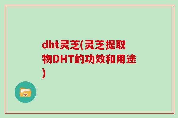 dht灵芝(灵芝提取物DHT的功效和用途)