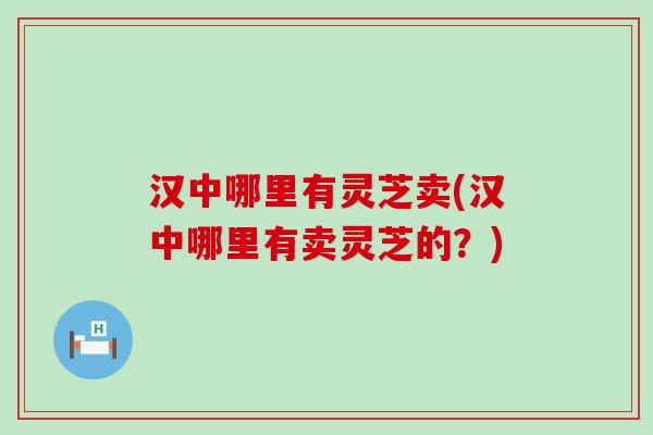 汉中哪里有灵芝卖(汉中哪里有卖灵芝的？)