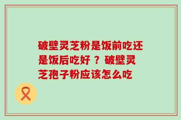 破壁灵芝粉是饭前吃还是饭后吃好 ？破壁灵芝孢子粉应该怎么吃