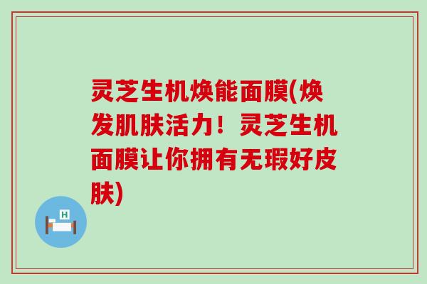 灵芝生机焕能面膜(焕发活力！灵芝生机面膜让你拥有无瑕好)