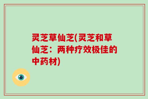 灵芝草仙芝(灵芝和草仙芝：两种疗效极佳的材)