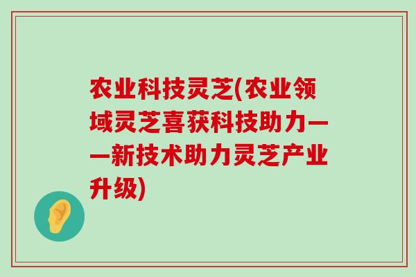 农业科技灵芝(农业领域灵芝喜获科技助力——新技术助力灵芝产业升级)