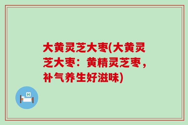 大黄灵芝大枣(大黄灵芝大枣：黄精灵芝枣，养生好滋味)