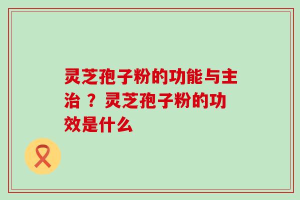 灵芝孢子粉的功能与主 ？灵芝孢子粉的功效是什么