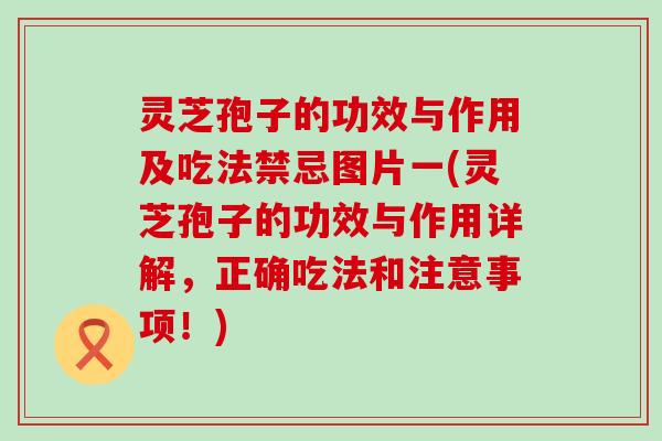 灵芝孢子的功效与作用及吃法禁忌图片一(灵芝孢子的功效与作用详解，正确吃法和注意事项！)