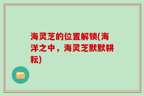 海灵芝的位置解锁(海洋之中，海灵芝默默耕耘)