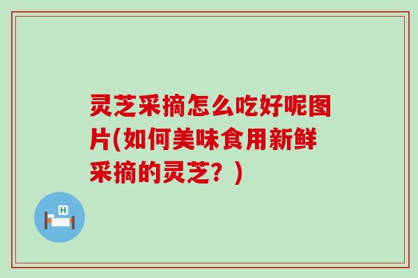 灵芝采摘怎么吃好呢图片(如何美味食用新鲜采摘的灵芝？)