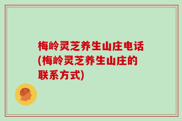 梅岭灵芝养生山庄电话(梅岭灵芝养生山庄的联系方式)